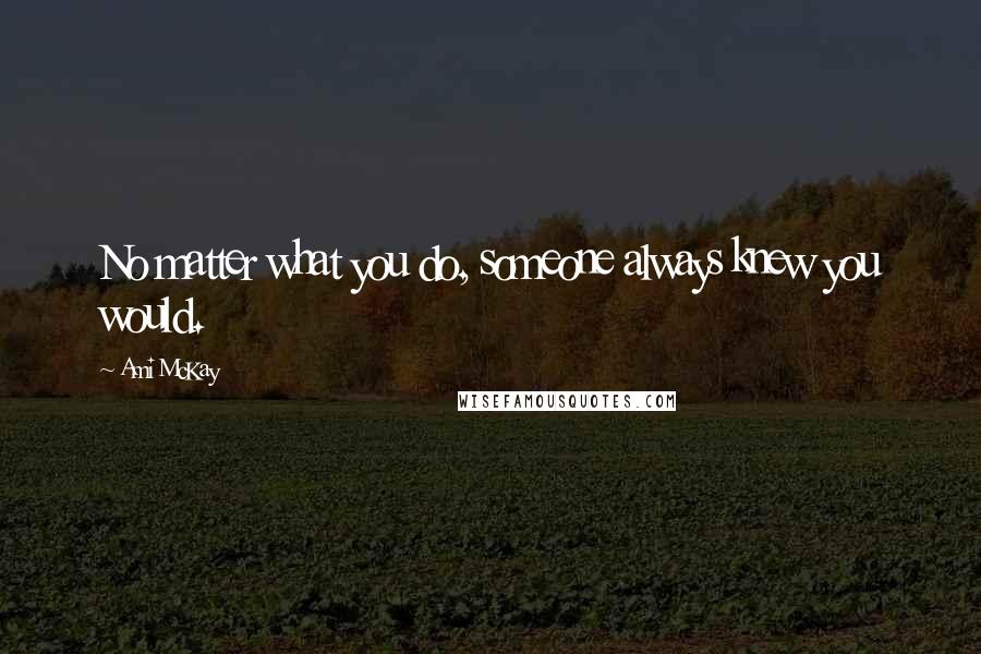 Ami McKay Quotes: No matter what you do, someone always knew you would.