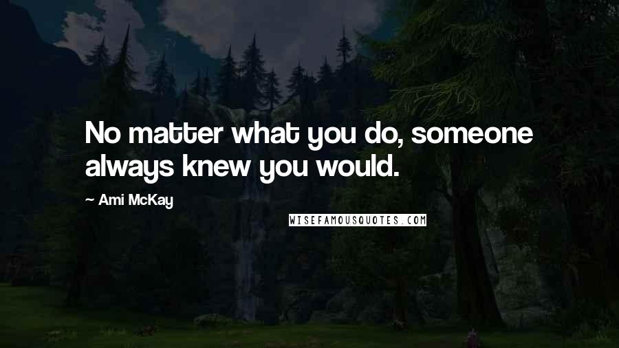 Ami McKay Quotes: No matter what you do, someone always knew you would.