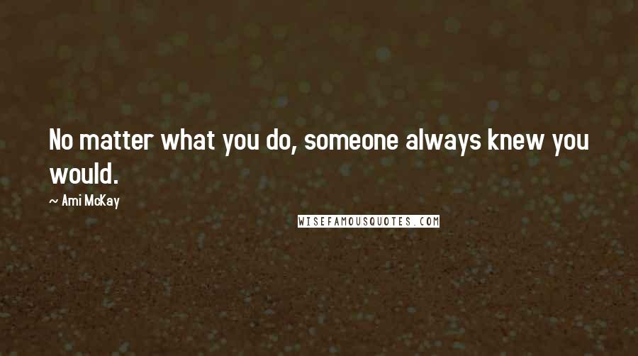 Ami McKay Quotes: No matter what you do, someone always knew you would.