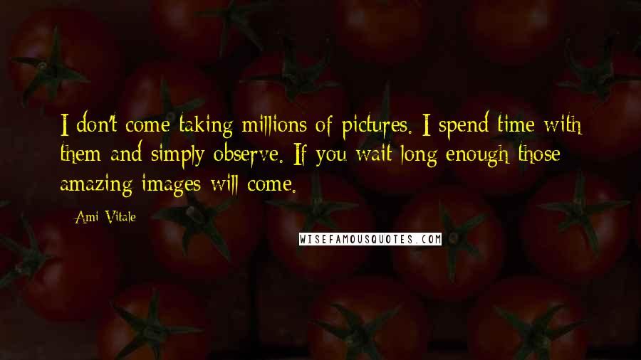 Ami Vitale Quotes: I don't come taking millions of pictures. I spend time with them and simply observe. If you wait long enough those amazing images will come.