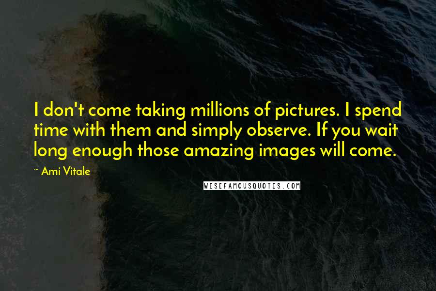 Ami Vitale Quotes: I don't come taking millions of pictures. I spend time with them and simply observe. If you wait long enough those amazing images will come.