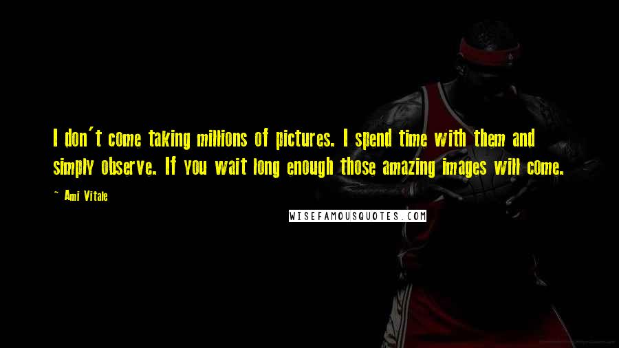 Ami Vitale Quotes: I don't come taking millions of pictures. I spend time with them and simply observe. If you wait long enough those amazing images will come.