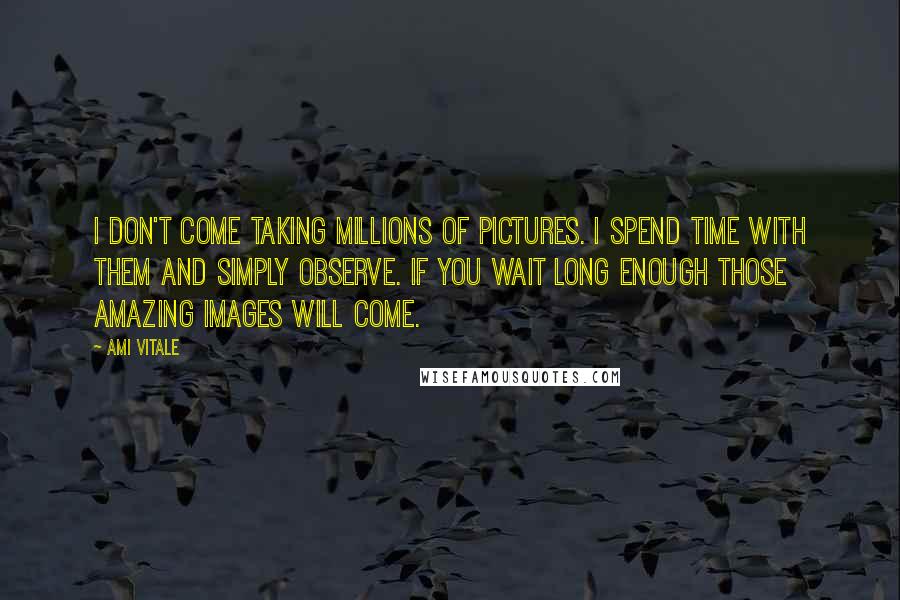 Ami Vitale Quotes: I don't come taking millions of pictures. I spend time with them and simply observe. If you wait long enough those amazing images will come.