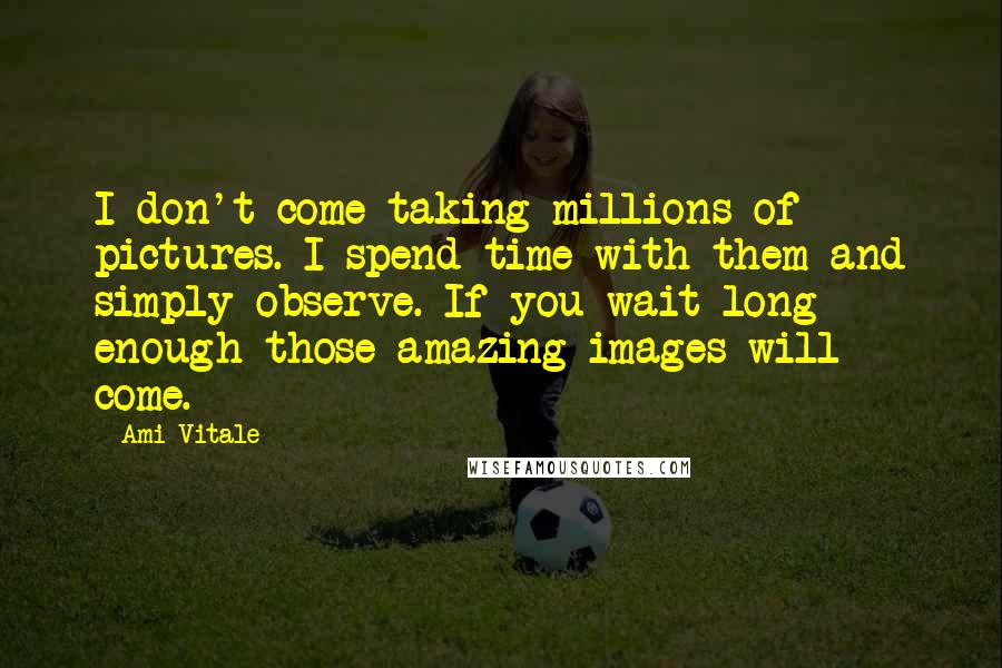 Ami Vitale Quotes: I don't come taking millions of pictures. I spend time with them and simply observe. If you wait long enough those amazing images will come.