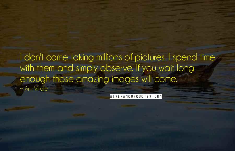 Ami Vitale Quotes: I don't come taking millions of pictures. I spend time with them and simply observe. If you wait long enough those amazing images will come.