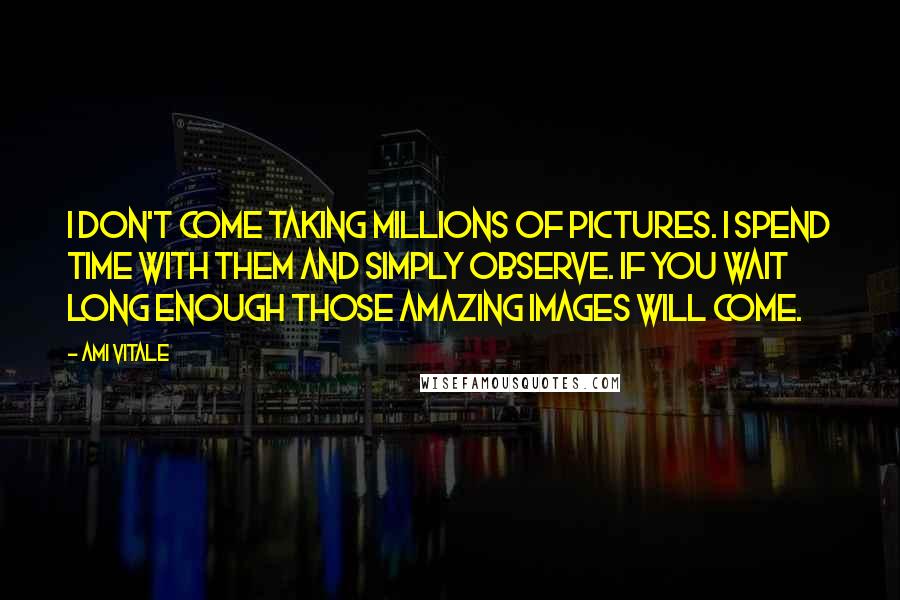 Ami Vitale Quotes: I don't come taking millions of pictures. I spend time with them and simply observe. If you wait long enough those amazing images will come.