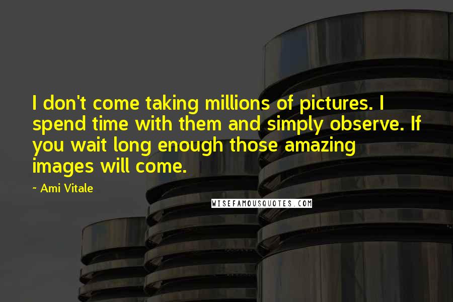 Ami Vitale Quotes: I don't come taking millions of pictures. I spend time with them and simply observe. If you wait long enough those amazing images will come.