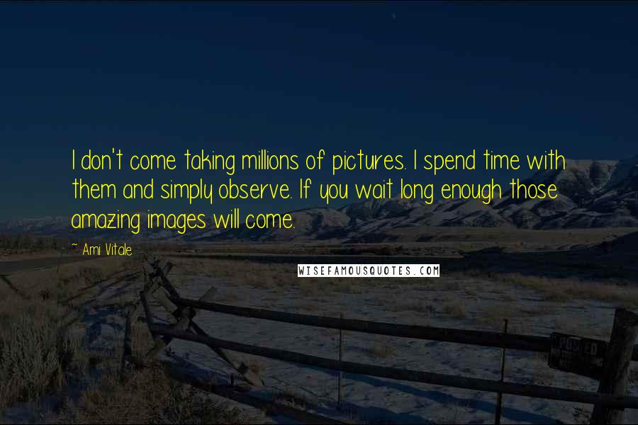 Ami Vitale Quotes: I don't come taking millions of pictures. I spend time with them and simply observe. If you wait long enough those amazing images will come.