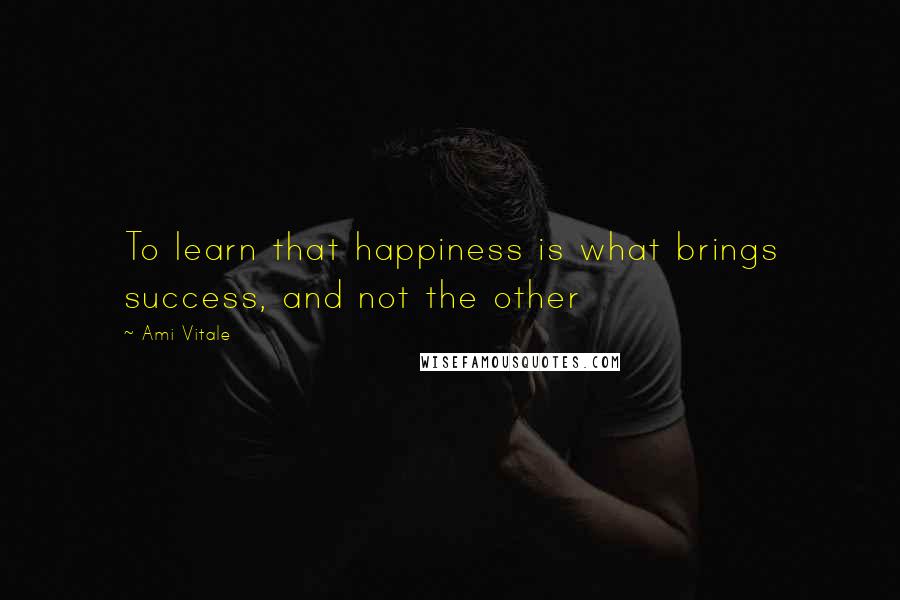 Ami Vitale Quotes: To learn that happiness is what brings success, and not the other