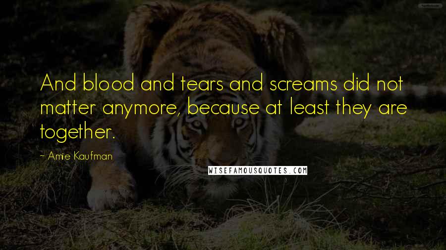 Amie Kaufman Quotes: And blood and tears and screams did not matter anymore, because at least they are together.