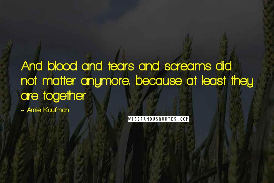Amie Kaufman Quotes: And blood and tears and screams did not matter anymore, because at least they are together.