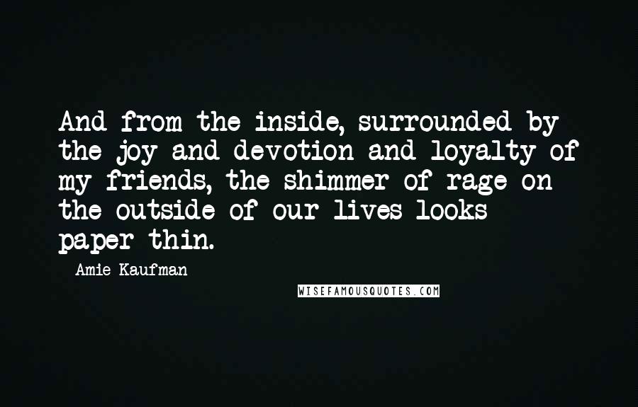 Amie Kaufman Quotes: And from the inside, surrounded by the joy and devotion and loyalty of my friends, the shimmer of rage on the outside of our lives looks paper-thin.