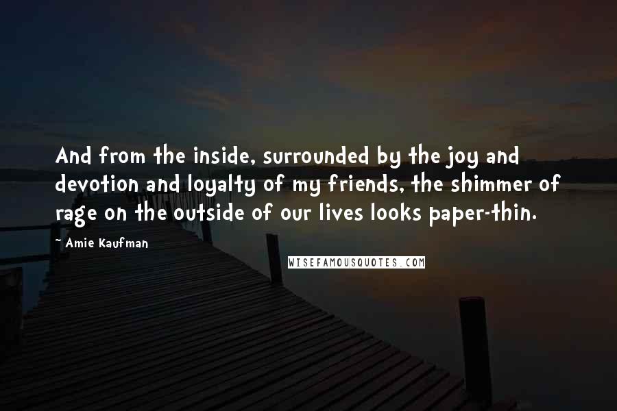 Amie Kaufman Quotes: And from the inside, surrounded by the joy and devotion and loyalty of my friends, the shimmer of rage on the outside of our lives looks paper-thin.