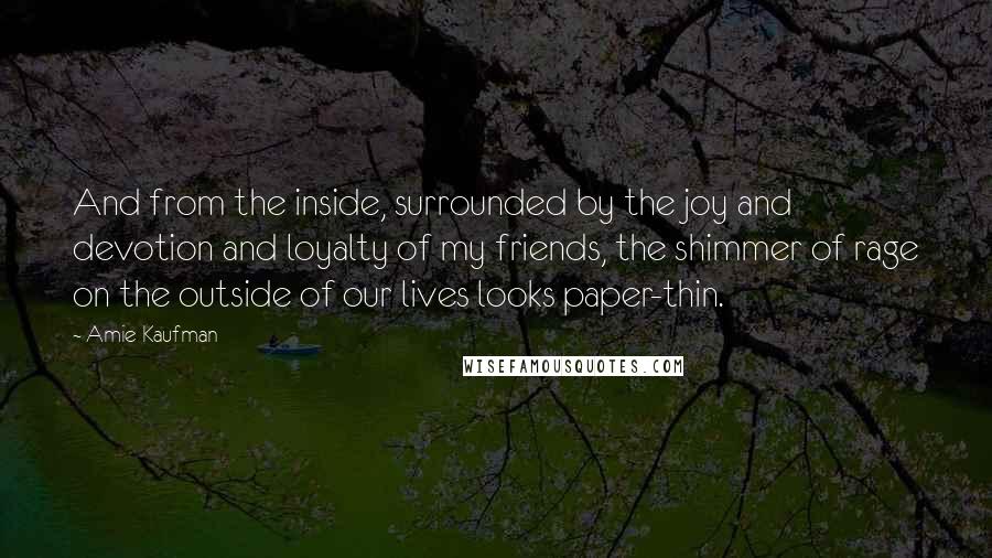 Amie Kaufman Quotes: And from the inside, surrounded by the joy and devotion and loyalty of my friends, the shimmer of rage on the outside of our lives looks paper-thin.