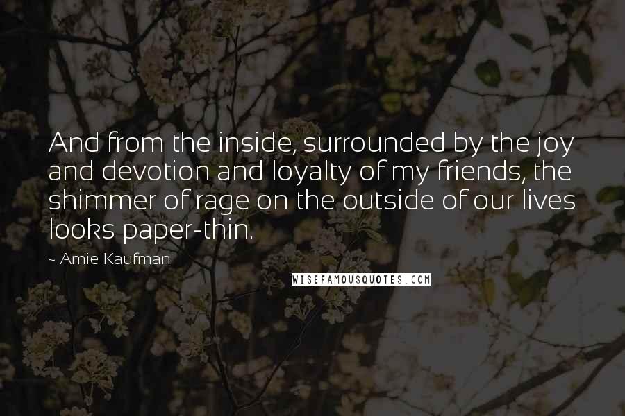 Amie Kaufman Quotes: And from the inside, surrounded by the joy and devotion and loyalty of my friends, the shimmer of rage on the outside of our lives looks paper-thin.