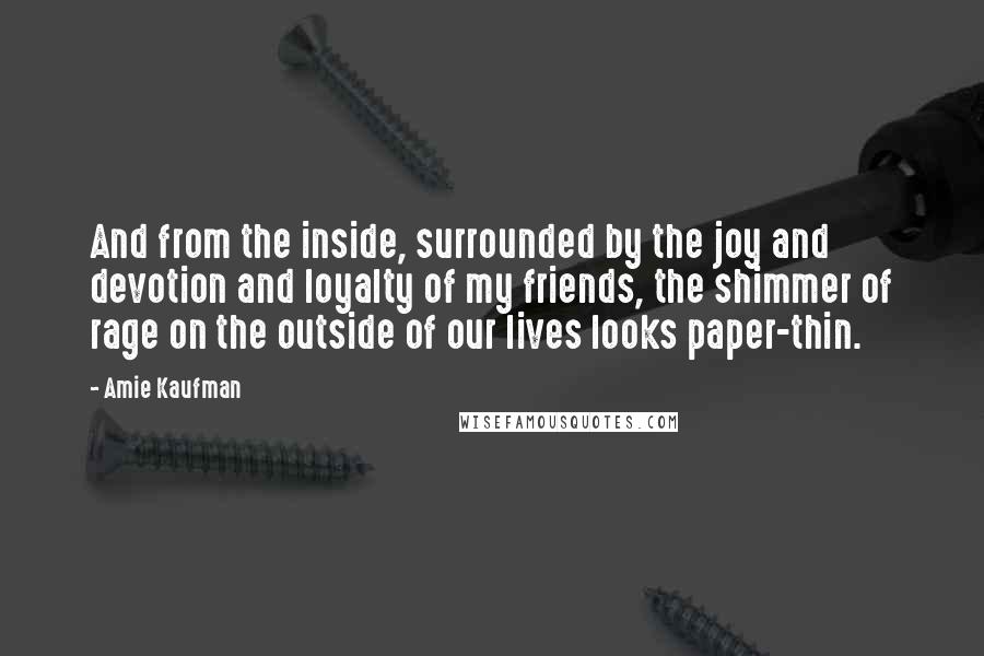 Amie Kaufman Quotes: And from the inside, surrounded by the joy and devotion and loyalty of my friends, the shimmer of rage on the outside of our lives looks paper-thin.