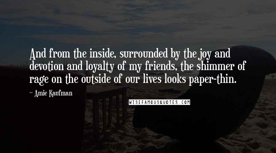 Amie Kaufman Quotes: And from the inside, surrounded by the joy and devotion and loyalty of my friends, the shimmer of rage on the outside of our lives looks paper-thin.
