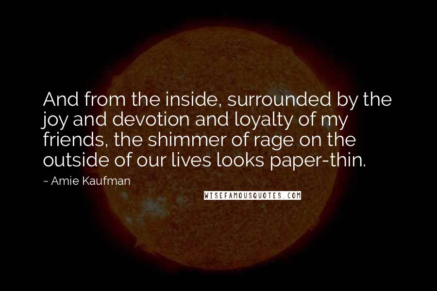 Amie Kaufman Quotes: And from the inside, surrounded by the joy and devotion and loyalty of my friends, the shimmer of rage on the outside of our lives looks paper-thin.