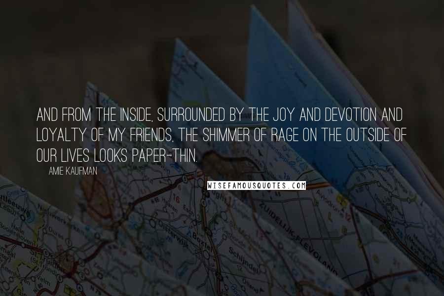 Amie Kaufman Quotes: And from the inside, surrounded by the joy and devotion and loyalty of my friends, the shimmer of rage on the outside of our lives looks paper-thin.