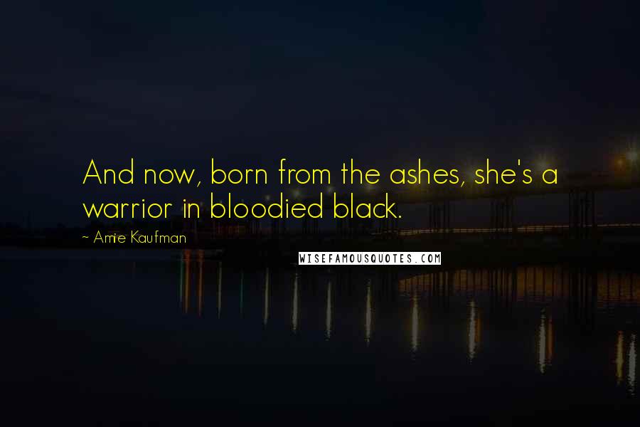 Amie Kaufman Quotes: And now, born from the ashes, she's a warrior in bloodied black.