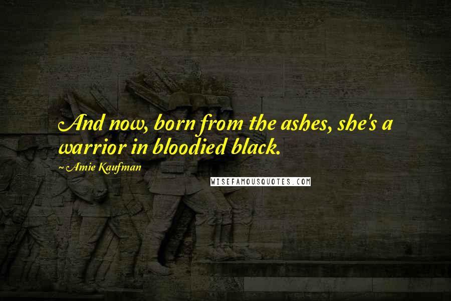 Amie Kaufman Quotes: And now, born from the ashes, she's a warrior in bloodied black.