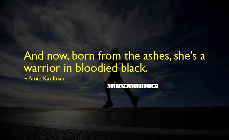 Amie Kaufman Quotes: And now, born from the ashes, she's a warrior in bloodied black.