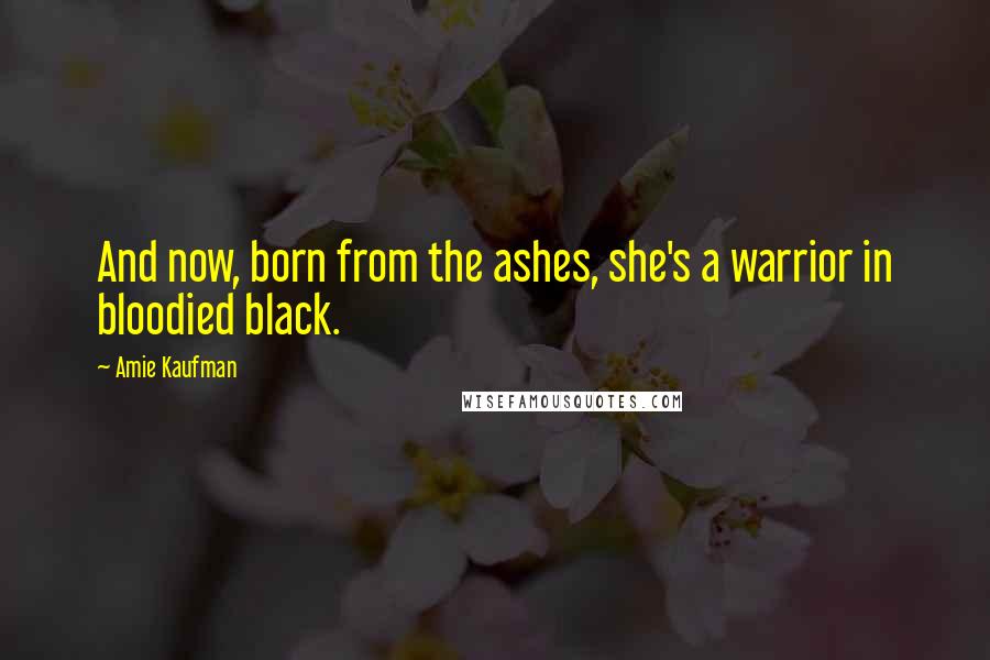 Amie Kaufman Quotes: And now, born from the ashes, she's a warrior in bloodied black.