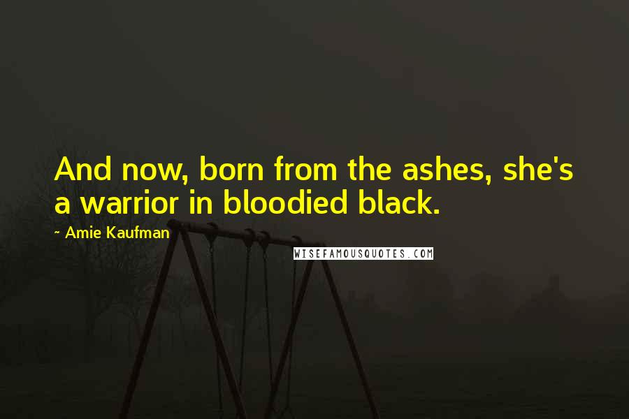 Amie Kaufman Quotes: And now, born from the ashes, she's a warrior in bloodied black.