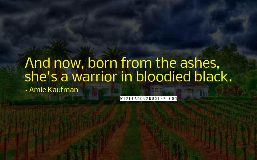 Amie Kaufman Quotes: And now, born from the ashes, she's a warrior in bloodied black.