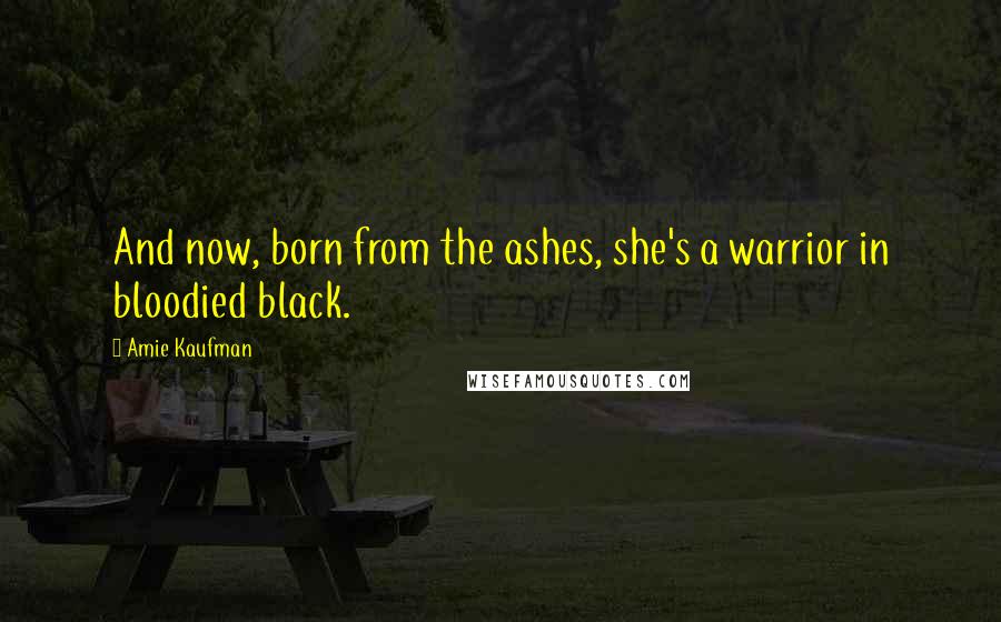 Amie Kaufman Quotes: And now, born from the ashes, she's a warrior in bloodied black.