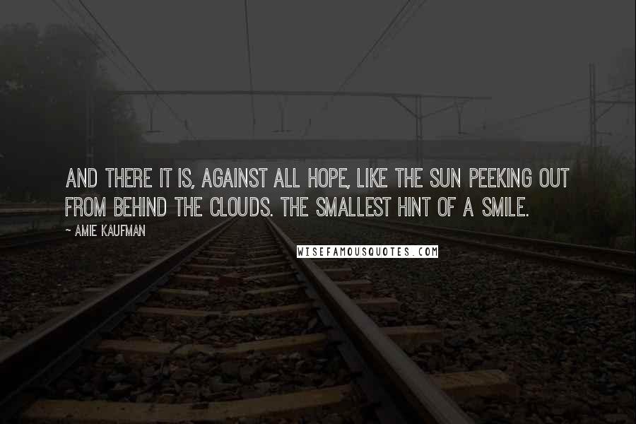 Amie Kaufman Quotes: And there it is, against all hope, like the sun peeking out from behind the clouds. The smallest hint of a smile.