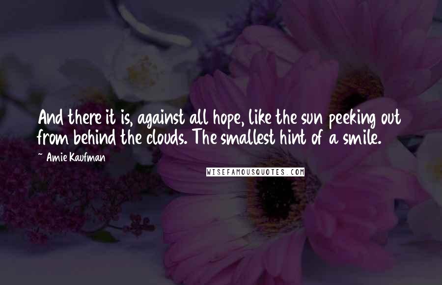 Amie Kaufman Quotes: And there it is, against all hope, like the sun peeking out from behind the clouds. The smallest hint of a smile.