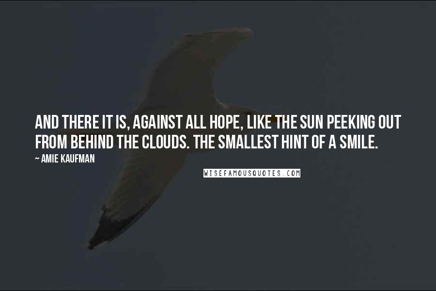 Amie Kaufman Quotes: And there it is, against all hope, like the sun peeking out from behind the clouds. The smallest hint of a smile.