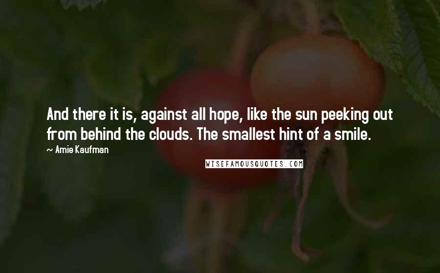 Amie Kaufman Quotes: And there it is, against all hope, like the sun peeking out from behind the clouds. The smallest hint of a smile.