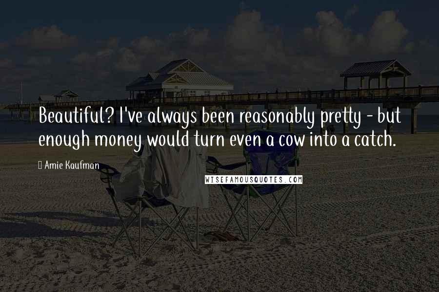 Amie Kaufman Quotes: Beautiful? I've always been reasonably pretty - but enough money would turn even a cow into a catch.