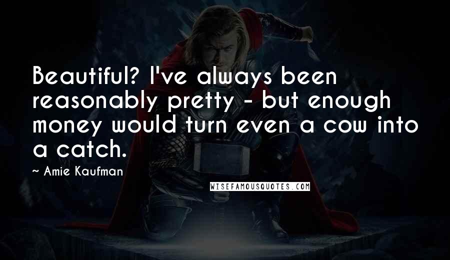 Amie Kaufman Quotes: Beautiful? I've always been reasonably pretty - but enough money would turn even a cow into a catch.