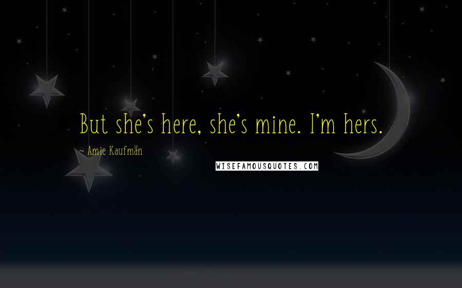 Amie Kaufman Quotes: But she's here, she's mine. I'm hers.