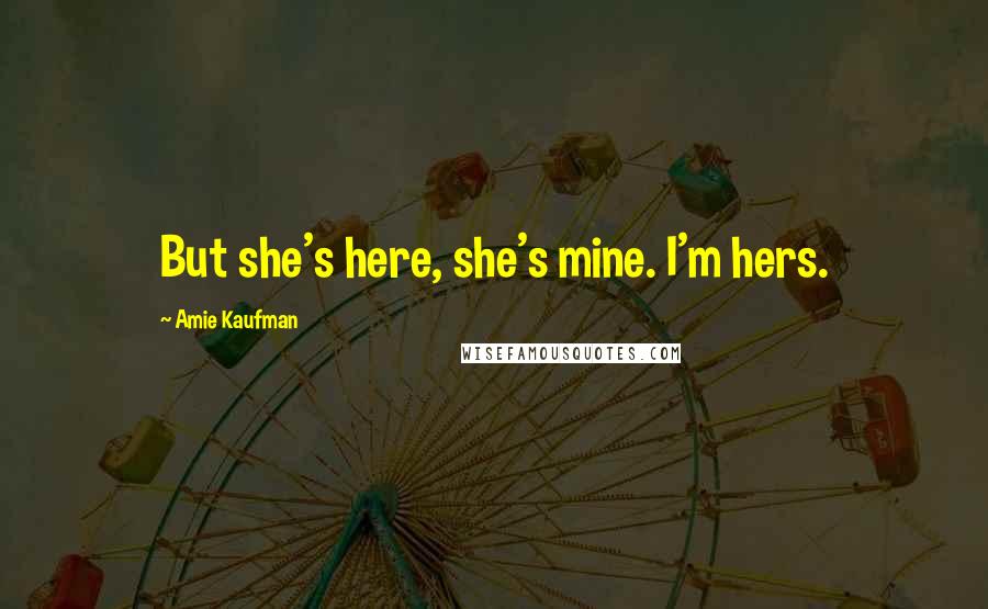 Amie Kaufman Quotes: But she's here, she's mine. I'm hers.