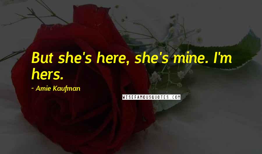 Amie Kaufman Quotes: But she's here, she's mine. I'm hers.