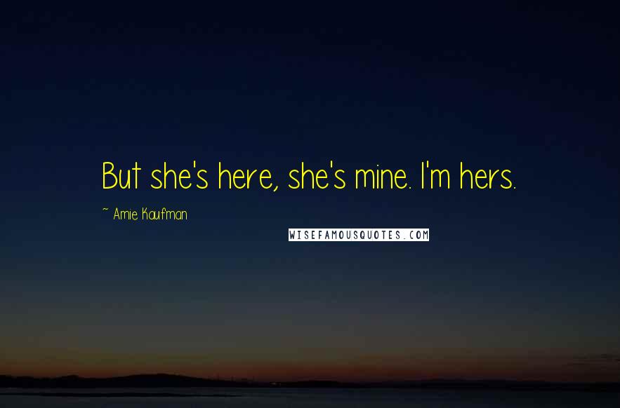 Amie Kaufman Quotes: But she's here, she's mine. I'm hers.