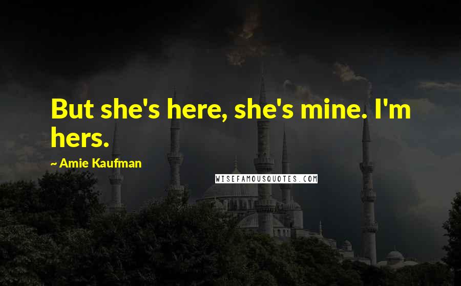 Amie Kaufman Quotes: But she's here, she's mine. I'm hers.