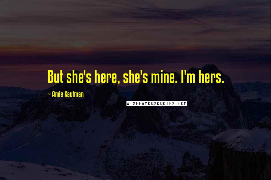 Amie Kaufman Quotes: But she's here, she's mine. I'm hers.