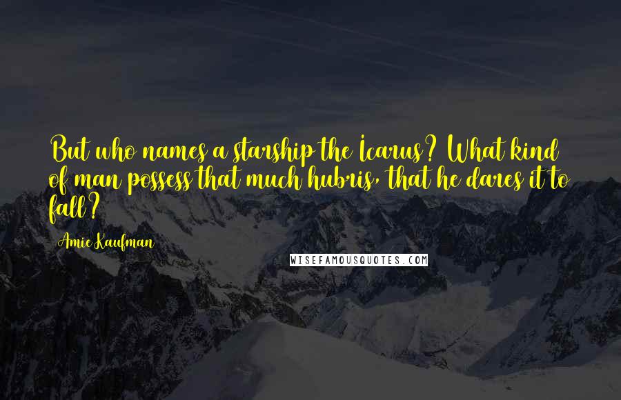 Amie Kaufman Quotes: But who names a starship the Icarus? What kind of man possess that much hubris, that he dares it to fall?