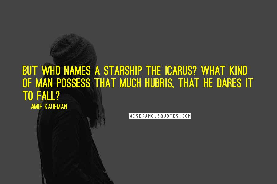 Amie Kaufman Quotes: But who names a starship the Icarus? What kind of man possess that much hubris, that he dares it to fall?