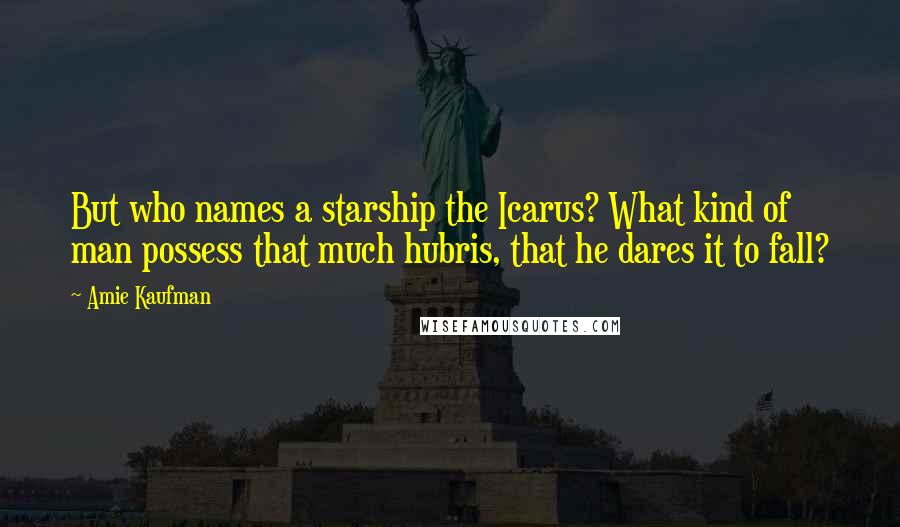 Amie Kaufman Quotes: But who names a starship the Icarus? What kind of man possess that much hubris, that he dares it to fall?