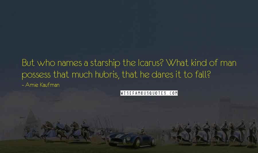 Amie Kaufman Quotes: But who names a starship the Icarus? What kind of man possess that much hubris, that he dares it to fall?