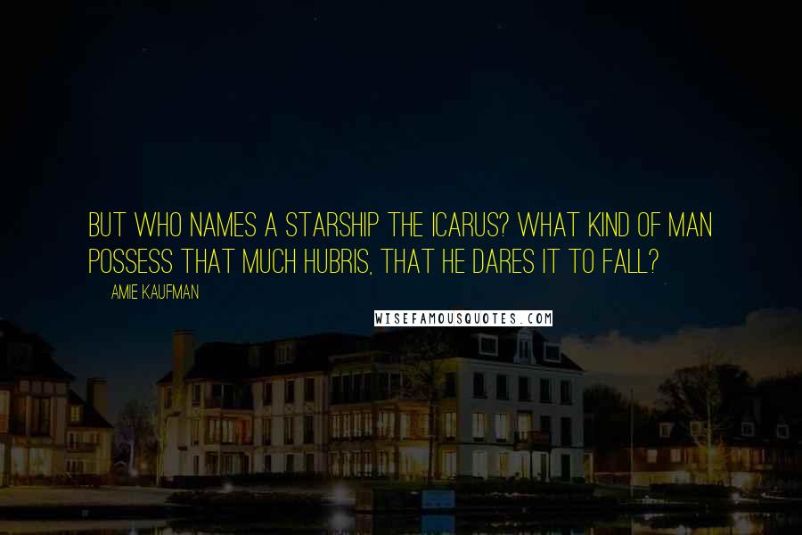 Amie Kaufman Quotes: But who names a starship the Icarus? What kind of man possess that much hubris, that he dares it to fall?