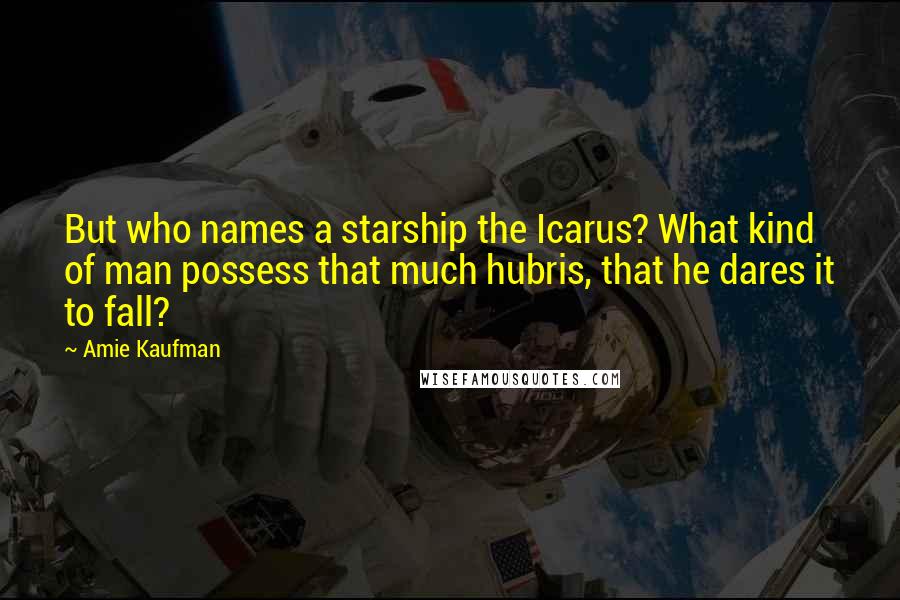 Amie Kaufman Quotes: But who names a starship the Icarus? What kind of man possess that much hubris, that he dares it to fall?