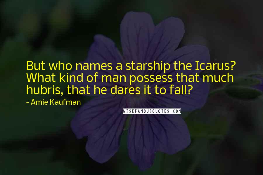 Amie Kaufman Quotes: But who names a starship the Icarus? What kind of man possess that much hubris, that he dares it to fall?