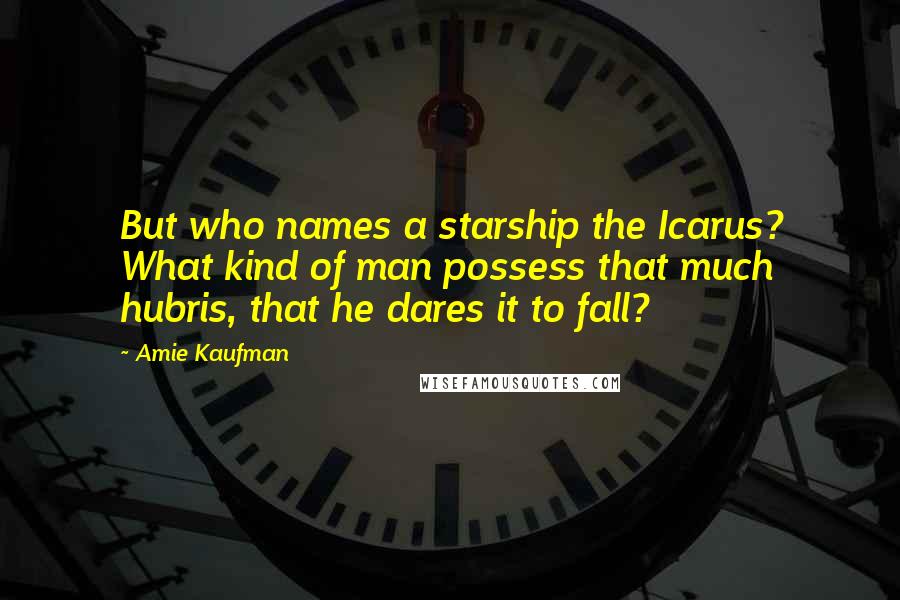 Amie Kaufman Quotes: But who names a starship the Icarus? What kind of man possess that much hubris, that he dares it to fall?